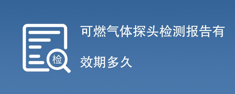 可燃气体探头检测报告有效期多久