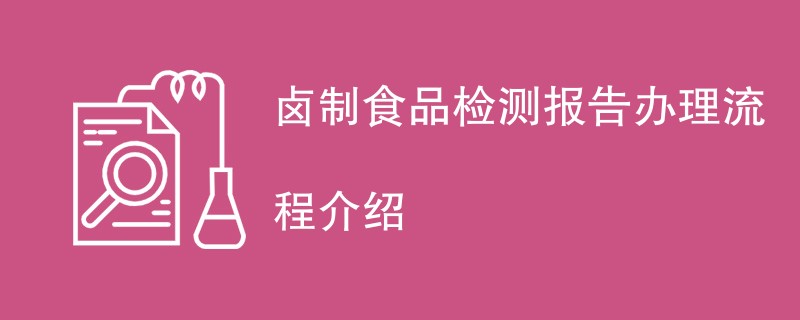 卤制食品检测报告办理流程介绍