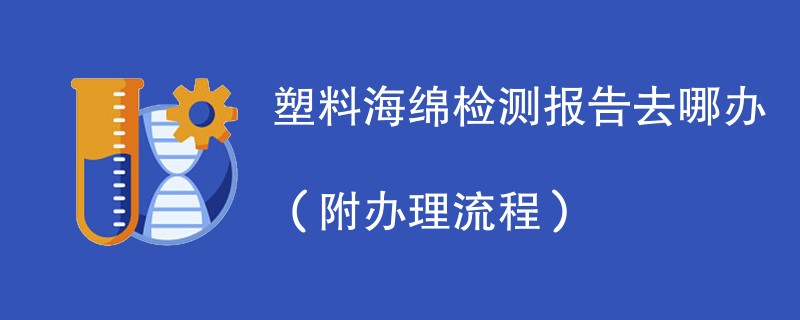 塑料海绵检测报告去哪办（附办理流程）