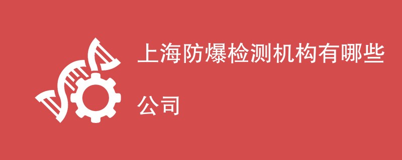 上海防爆检测机构有哪些公司