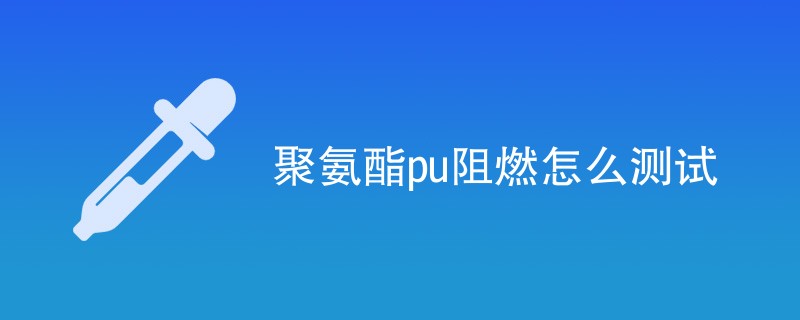 聚氨酯pu阻燃怎么测试