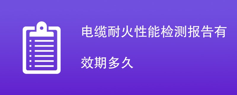 电缆耐火性能检测报告有效期多久