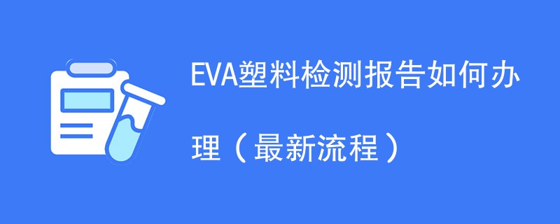 EVA塑料检测报告如何办理（最新流程）