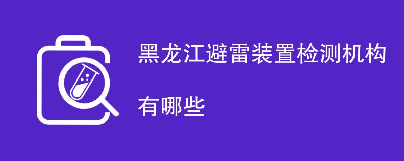 黑龙江避雷装置检测机构有哪些