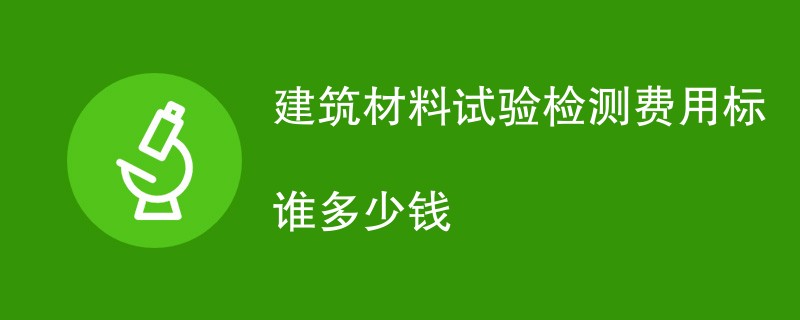 建筑材料试验检测费用标谁多少钱