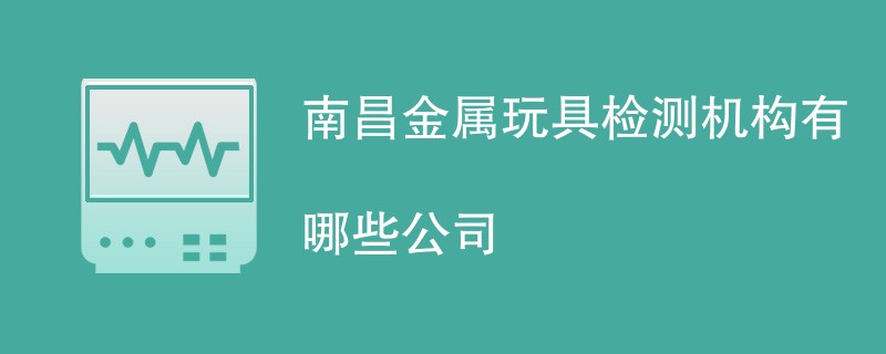 南昌金属玩具检测机构有哪些公司