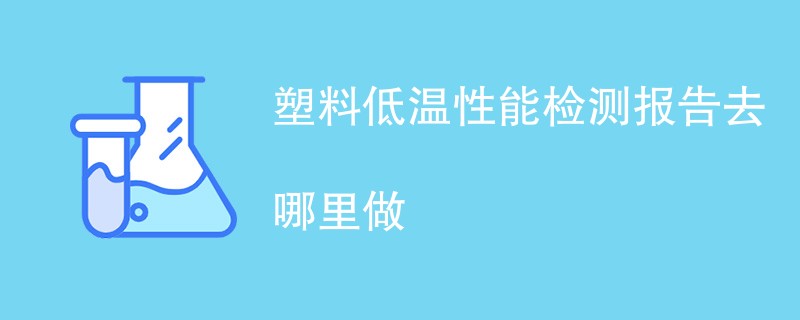 塑料低温性能检测报告去哪里做