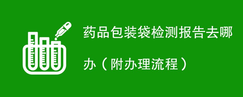 药品包装袋检测报告去哪办（附办理流程）