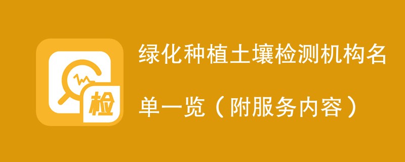 绿化种植土壤检测机构名单一览（附服务内容）