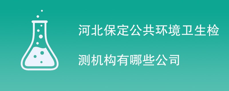 河北保定公共环境卫生检测机构有哪些公司