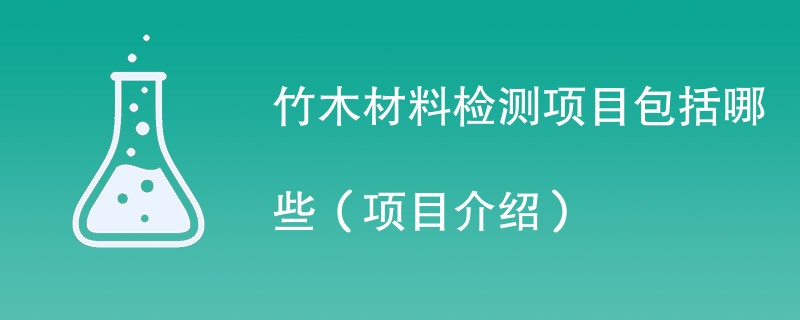 竹木材料检测项目包括哪些（项目介绍）