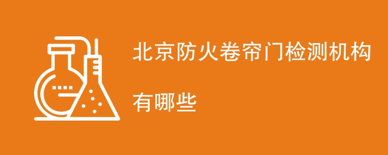 北京防火卷帘门检测机构有哪些