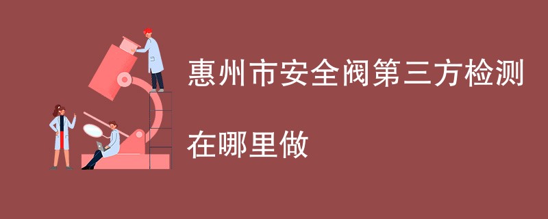 惠州市安全阀第三方检测在哪里做