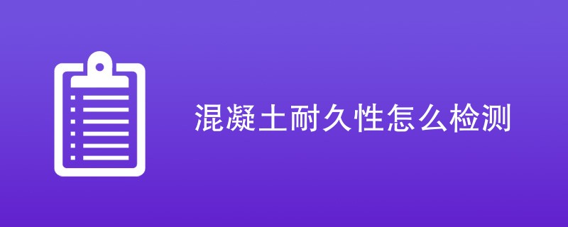 混凝土耐久性怎么检测（步骤流程介绍）