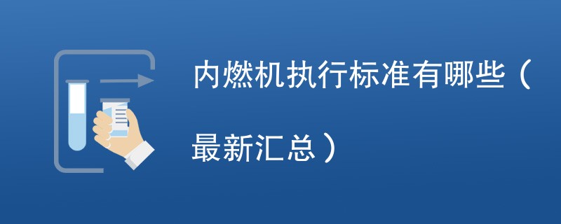 内燃机执行标准有哪些（最新汇总）