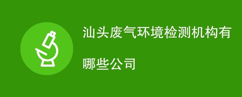 汕头废气环境检测机构有哪些公司