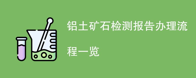 铝土矿石检测报告办理流程一览