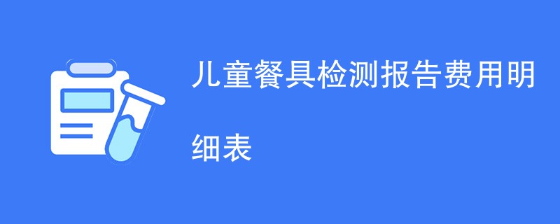 儿童餐具检测报告费用明细表