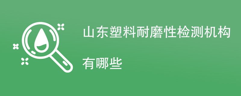 山东塑料耐磨性检测机构有哪些