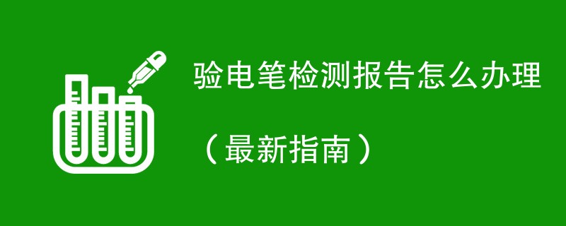 验电笔检测报告怎么办理（最新指南）