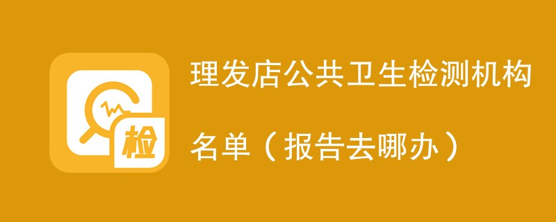 理发店公共卫生检测机构名单（报告去哪办）