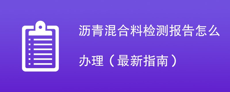 沥青混合料检测报告怎么办理（最新指南）