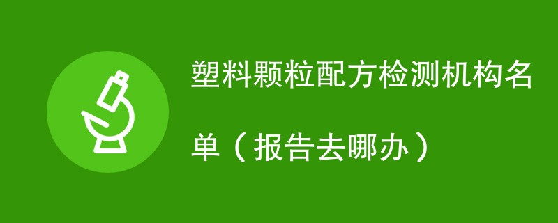 塑料颗粒配方检测机构名单（报告去哪办）