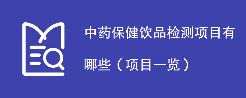 中药保健饮品检测项目有哪些（项目一览）