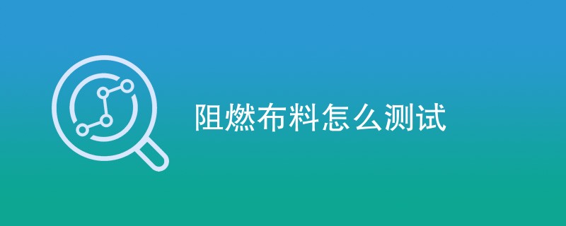 阻燃布料怎么测试（最新方法汇总）