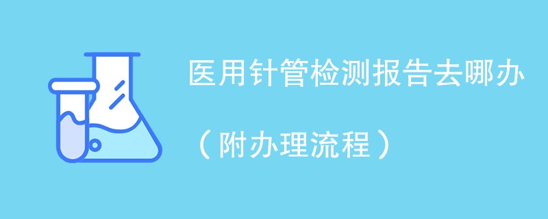 医用针管检测报告去哪办（附办理流程）