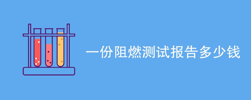 一份阻燃测试报告多少钱