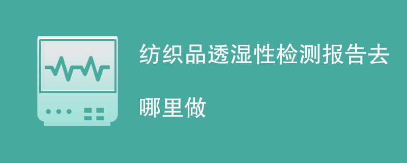 纺织品透湿性检测报告去哪里做