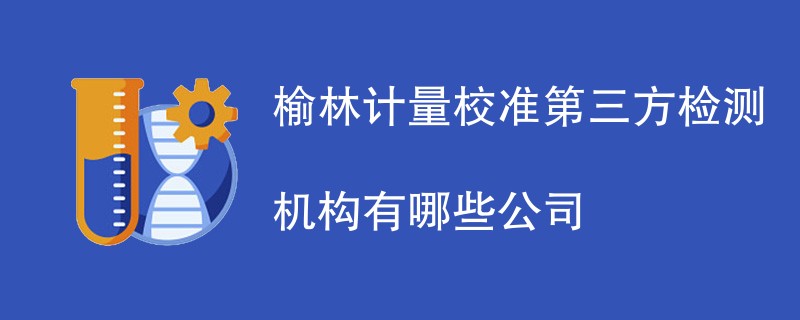 榆林计量校准第三方检测机构有哪些公司