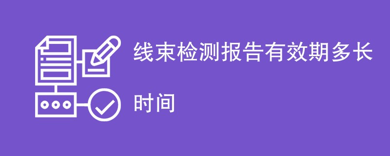 线束检测报告有效期多长时间