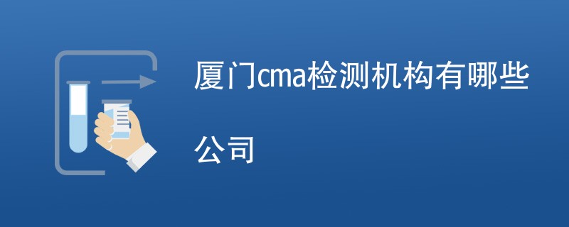 厦门cma检测机构有哪些公司