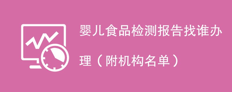 婴儿食品检测报告找谁办理（附机构名单）