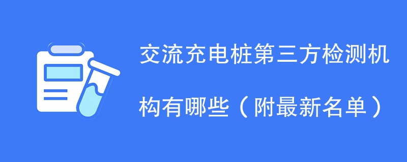 交流充电桩第三方检测机构有哪些（附最新名单）