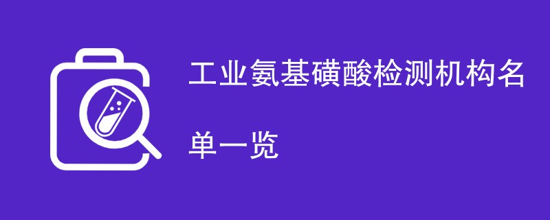 工业氨基磺酸检测机构名单一览