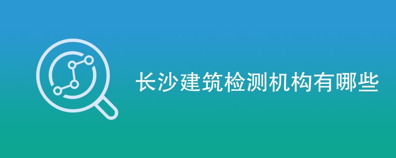 长沙建筑检测机构有哪些