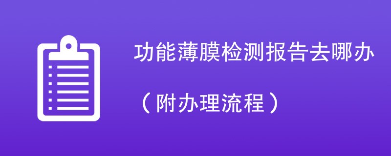 功能薄膜检测报告去哪办（附办理流程）