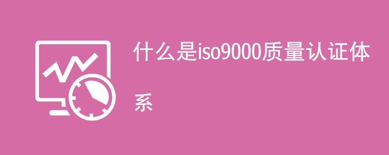 什么是iso9000质量认证体系