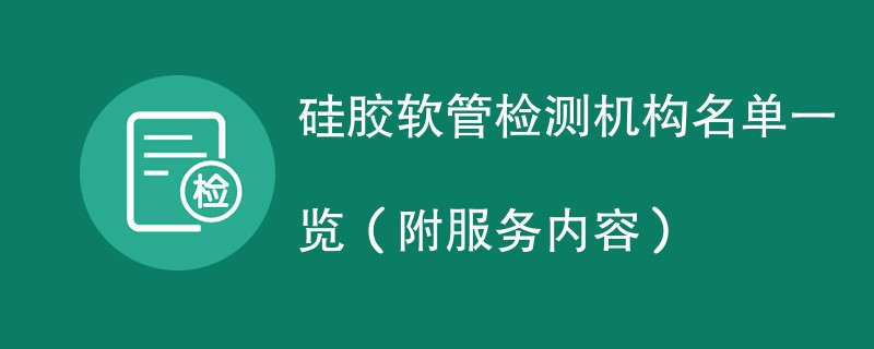 硅胶软管检测机构名单一览（附服务内容）