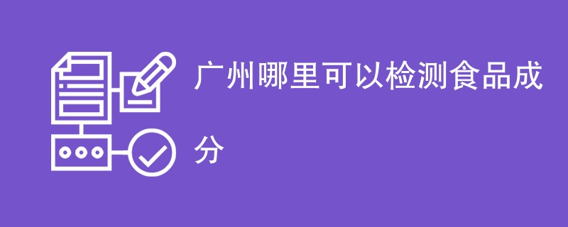 广州哪里可以检测食品成分