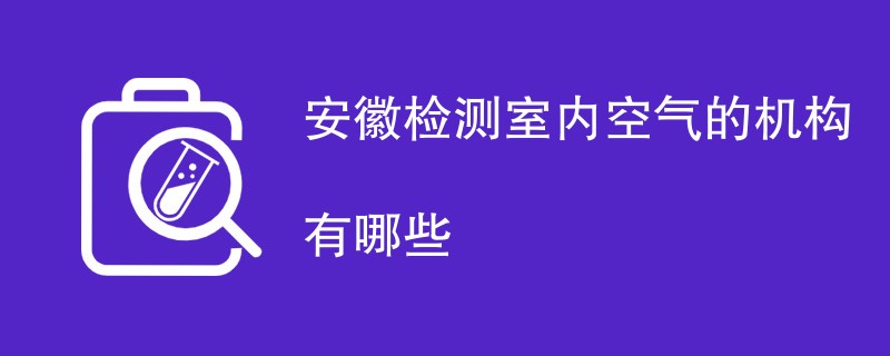 安徽检测室内空气的机构有哪些