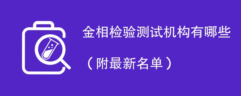 金相检验测试机构有哪些（附最新名单）