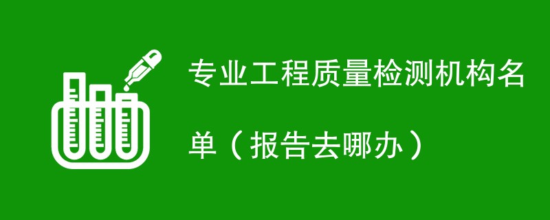 专业工程质量检测机构名单（报告去哪办）