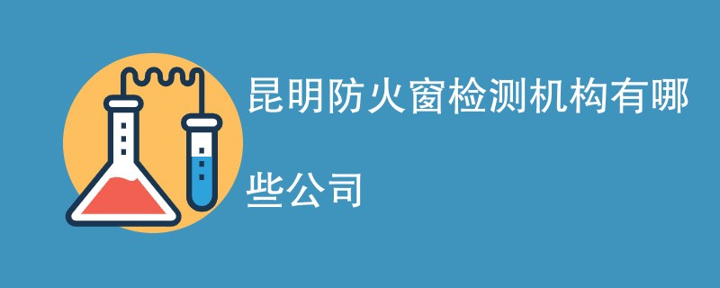 昆明防火窗检测机构有哪些公司