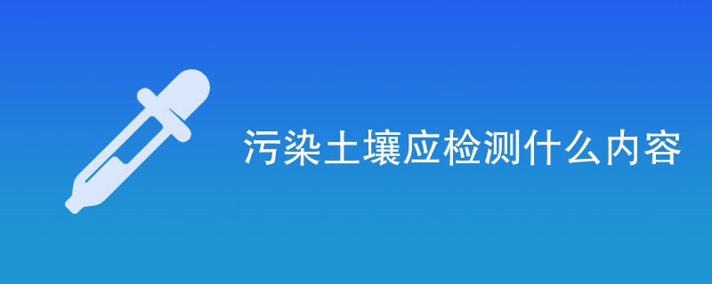 污染土壤应检测什么内容