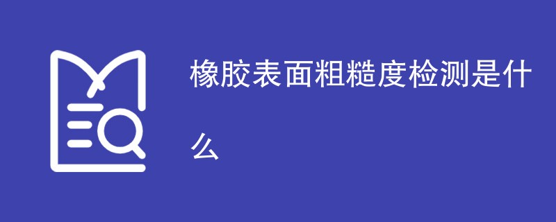 橡胶表面粗糙度检测是什么