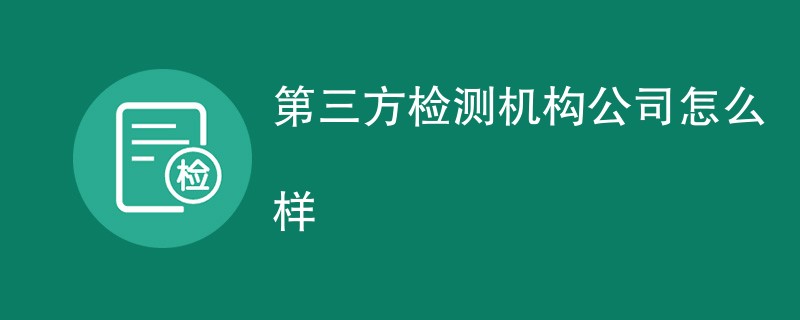 第三方检测机构公司怎么样